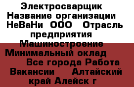 Электросварщик › Название организации ­ НеВаНи, ООО › Отрасль предприятия ­ Машиностроение › Минимальный оклад ­ 50 000 - Все города Работа » Вакансии   . Алтайский край,Алейск г.